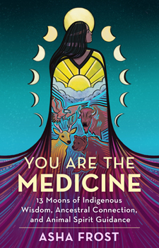 You Are the Medicine: 13 Moons of Indigenous Wisdom, Ancestral Connection, and Animal Spirit Guidance